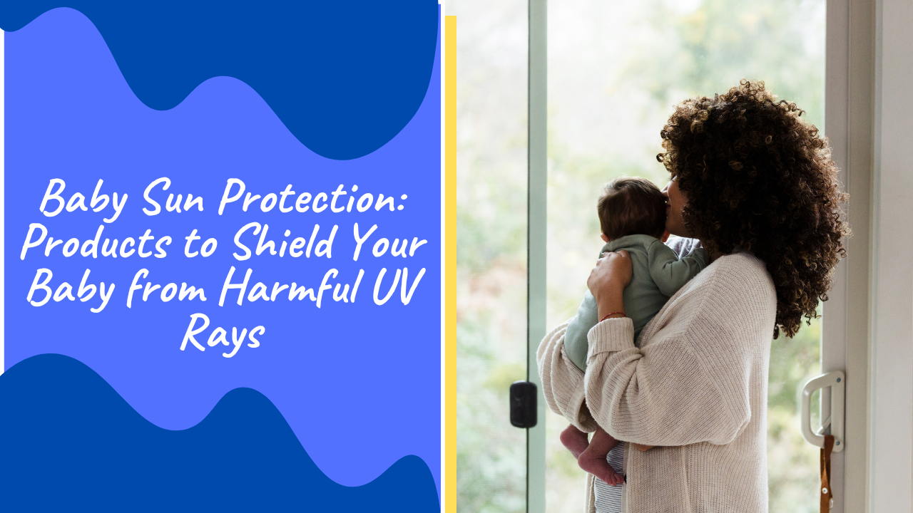 Baby Sun Protection: Products to Shield Your Baby from Harmful UV Rays